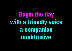 Begin the day
with a friendly voice

a companion
unobtrusive