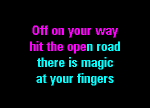 Off on your way
hit the open road

there is magic
at your fingers