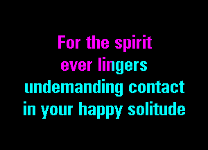 For the spirit
ever lingers

undemanding contact
in your happy solitude