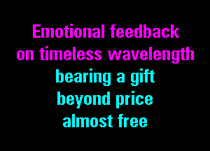 Emotional feedback
on timeless wavelength

bearing a gift
beyond price
almost free