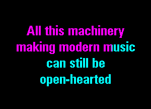 All this machinery
making modern music

can still he
open-hearted