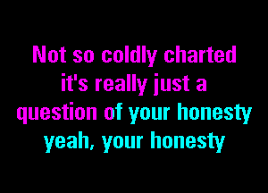 Not so coldly charted
it's really iust a

question of your honesty
yeah, your honesty