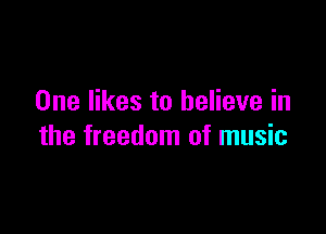 One likes to believe in

the freedom of music