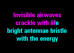 Invisible airwaves
crackle with life

bright antennae bristle
with the energy