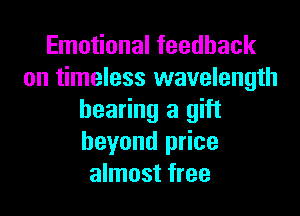 Emotional feedback
on timeless wavelength

bearing a gift
beyond price
almost free