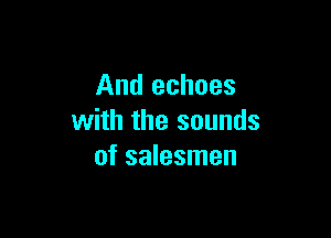 And echoes

with the sounds
of salesmen