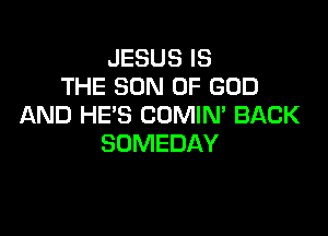 JESUS IS
THE SON OF GOD
AND HE'S CDMIM BACK

SOMEDAY