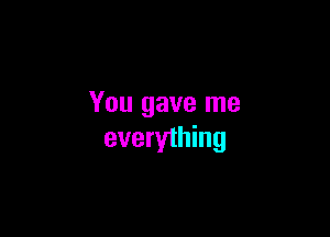 You gave me

everything