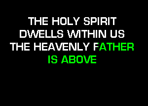 THE HOLY SPIRIT
DWELLS WITHIN US
THE HEAVENLY FATHER
IS ABOVE