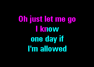 Oh just let me go
I know

one day if
I'm allowed