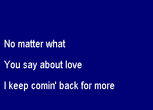 No matter what

You say about love

I keep comin' back for more