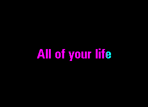 All of your life