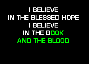 I BELIEVE
IN THE BLESSED HOPE
I BELIEVE
IN THE BOOK
AND THE BLOOD