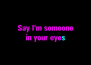 Say I'm someone

in your eyes
