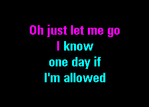 Oh just let me go
I know

one day if
I'm allowed