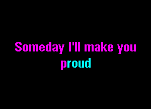 Someday I'll make you

proud