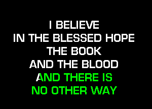I BELIEVE
IN THE BLESSED HOPE
THE BOOK
AND THE BLOOD
AND THERE IS
NO OTHER WAY