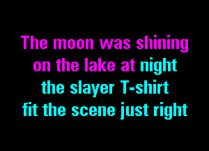 The moon was shining
on the lake at night
the slayer T-shirt
fit the scene iust right