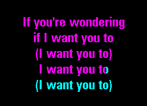 If you're wondering
if I want you to

(I want you to)
I want you to
(I want you to)