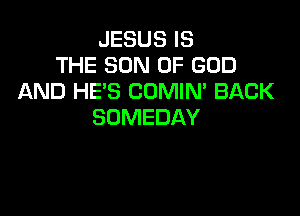 JESUS IS
THE SON OF GOD
AND HE'S CDMIN' BACK

SOMEDAY