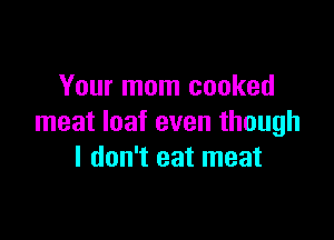 Your mom cooked

meat loaf even though
I don't eat meat