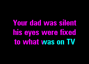 Your dad was silent

his eyes were fixed
to what was on TV