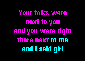 Your folks were
next to you

and you were right
there next to me
and I said girl