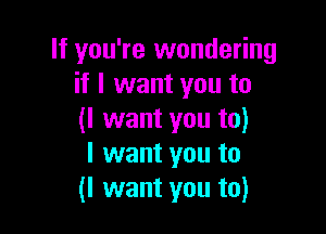 If you're wondering
if I want you to

(I want you to)
I want you to
(I want you to)