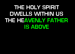 THE HOLY SPIRIT
DWELLS WITHIN US
THE HEAVENLY FATHER
IS ABOVE
