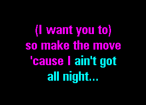 (I want you to)
so make the move

'cause I ain't got
all night...