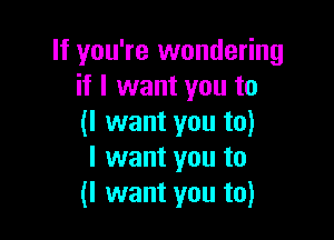 If you're wondering
if I want you to

(I want you to)
I want you to
(I want you to)