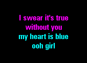 I swear it's true
without you

my heart is blue
ooh girl