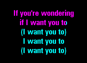 If you're wondering
if I want you to

(I want you to)
I want you to
(I want you to)