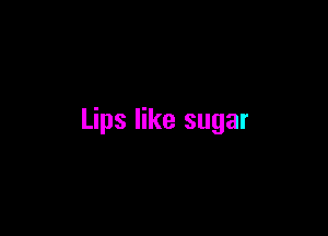 Lips like sugar