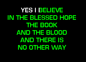 YES I BELIEVE
IN THE BLESSED HOPE
THE BOOK
AND THE BLOOD
AND THERE IS
NO OTHER WAY