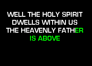 WELL THE HOLY SPIRIT
DWELLS WITHIN US
THE HEAVENLY FATHER
IS ABOVE