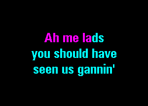Ah me lads

you should have
seen us gannin'