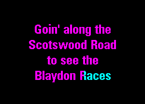 Goin' along the
Scotswood Road

to see the
Blaydon Races