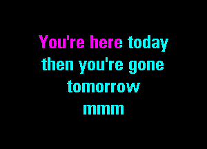 You're here today
then you're gone

tomorrow
mmm