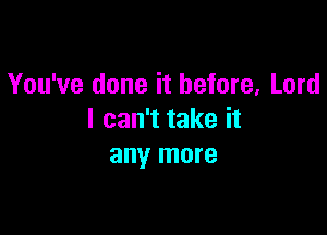 You've done it before, Lord

I can't take it
any more