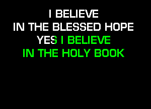 I BELIEVE
IN THE BLESSED HOPE
YES I BELIEVE
IN THE HOLY BOOK