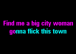 Find me a big city woman

gonna flick this town