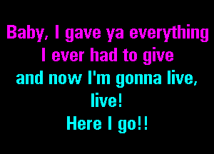 Baby, I gave ya everything
I ever had to give

and now I'm gonna live,
live!
Here I 90!!