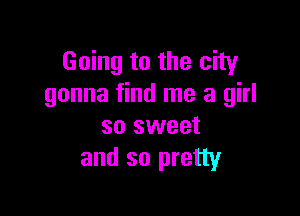Going to the city
gonna find me a girl

so sweet
and so pretty