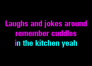 Laughs and iokes around

remember cuddles
in the kitchen yeah