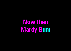 Now then

Mardy Bum