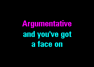 Argumentative

and you've got
a face on