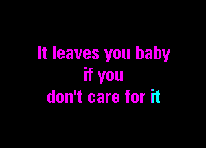 It leaves you baby

if you
don't care for it