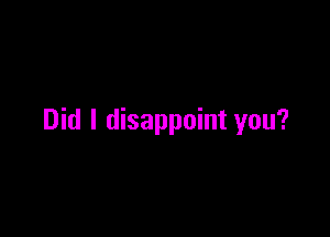 Did I disappoint you?
