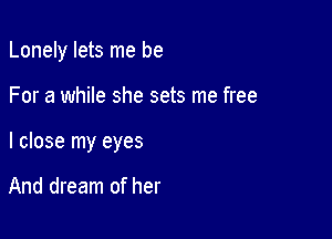 Lonely lets me be

For a while she sets me free

I close my eyes

And dream of her